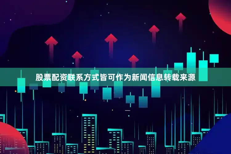 股票配资联系方式皆可作为新闻信息转载来源