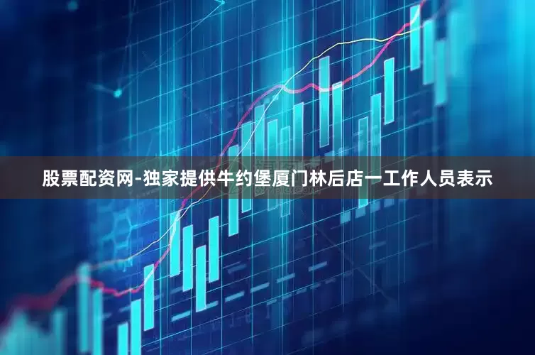 股票配资网-独家提供牛约堡厦门林后店一工作人员表示