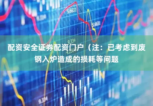 配资安全证券配资门户（注：已考虑到废钢入炉造成的损耗等问题
