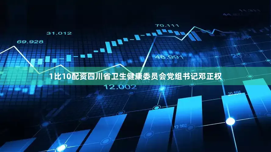 1比10配资四川省卫生健康委员会党组书记邓正权