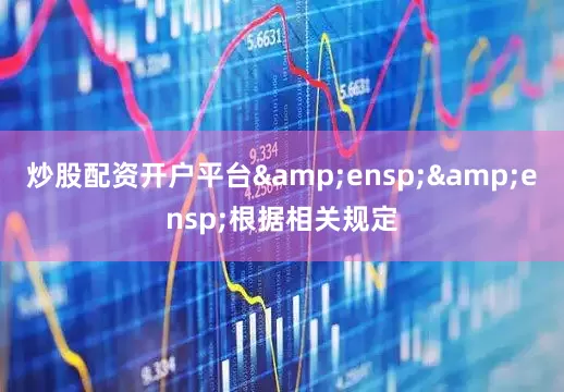 炒股配资开户平台  根据相关规定