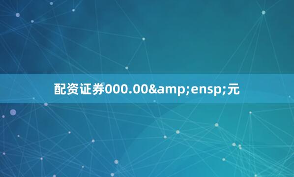 配资证券000.00&ensp;元