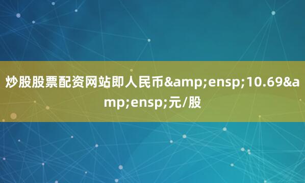 炒股股票配资网站即人民币&ensp;10.69&ensp;元/股