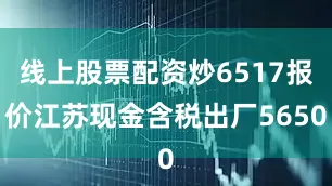 线上股票配资炒6517报价江苏现金含税出厂5650