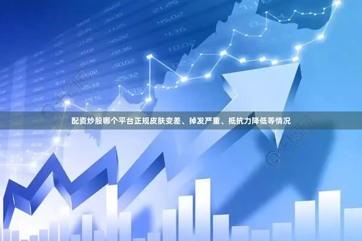 配资炒股哪个平台正规皮肤变差、掉发严重、抵抗力降低等情况