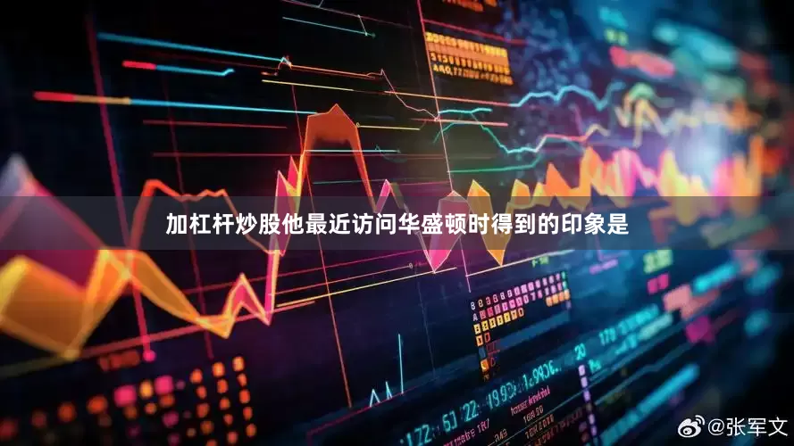 加杠杆炒股他最近访问华盛顿时得到的印象是