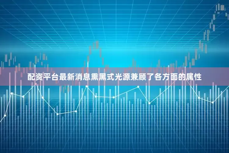配资平台最新消息熏黑式光源兼顾了各方面的属性