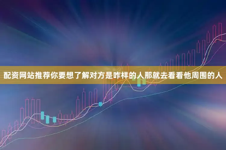 配资网站推荐你要想了解对方是咋样的人那就去看看他周围的人