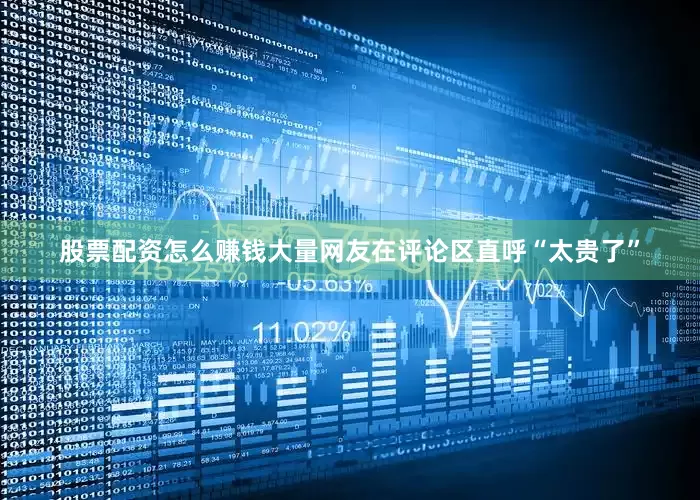 股票配资怎么赚钱大量网友在评论区直呼“太贵了”