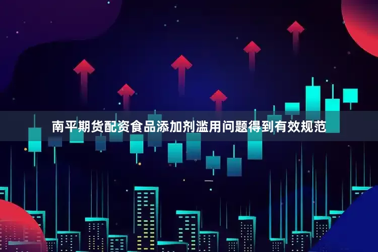 南平期货配资食品添加剂滥用问题得到有效规范
