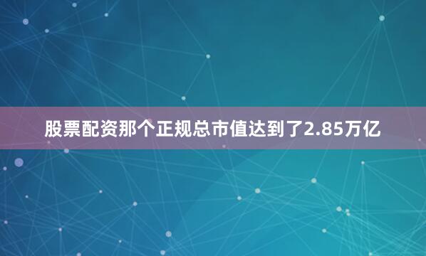 股票配资那个正规总市值达到了2.85万亿