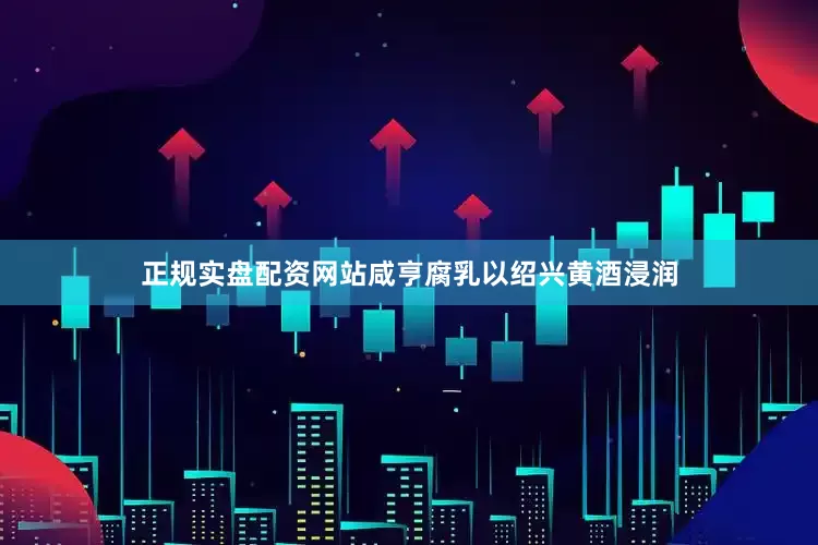 正规实盘配资网站咸亨腐乳以绍兴黄酒浸润