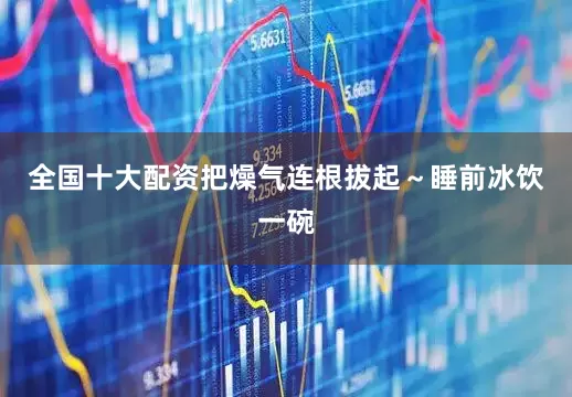 全国十大配资把燥气连根拔起～睡前冰饮一碗