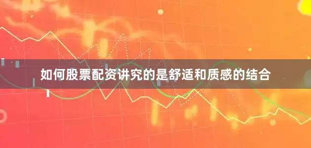 如何股票配资讲究的是舒适和质感的结合