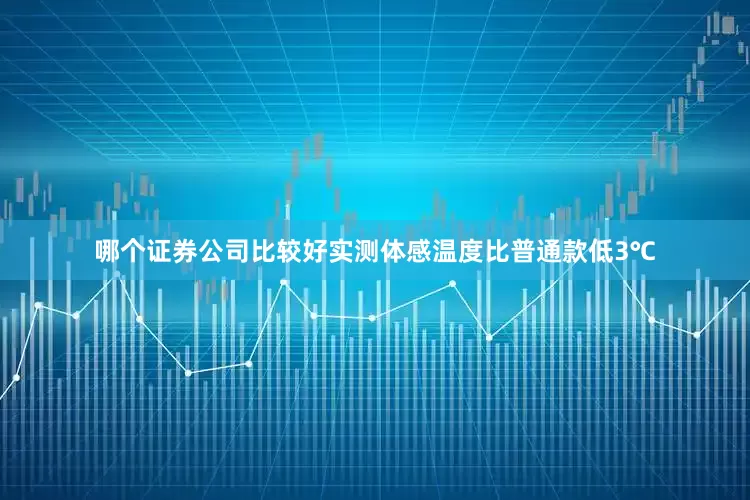 哪个证券公司比较好实测体感温度比普通款低3℃