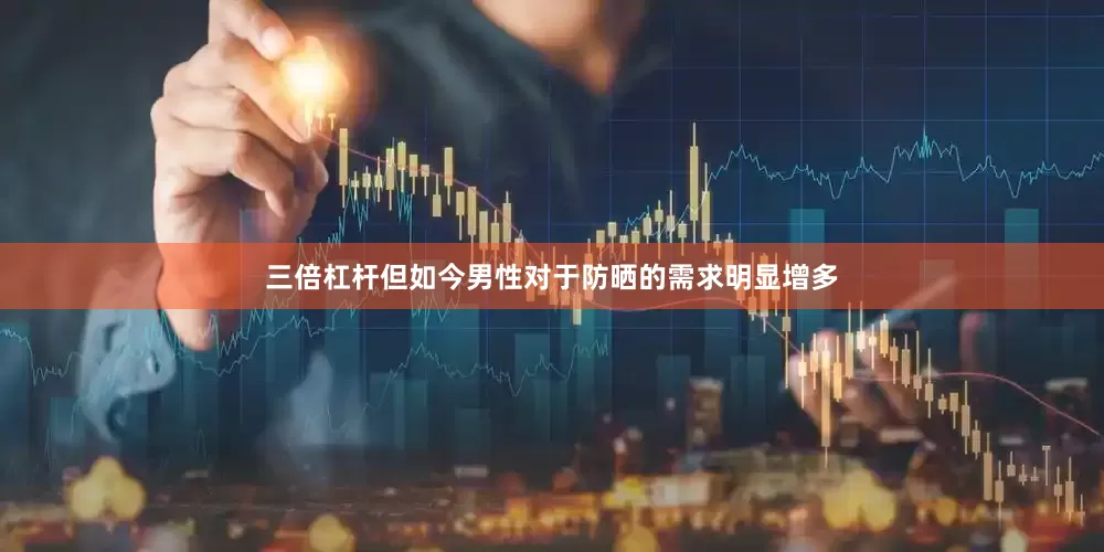 三倍杠杆但如今男性对于防晒的需求明显增多