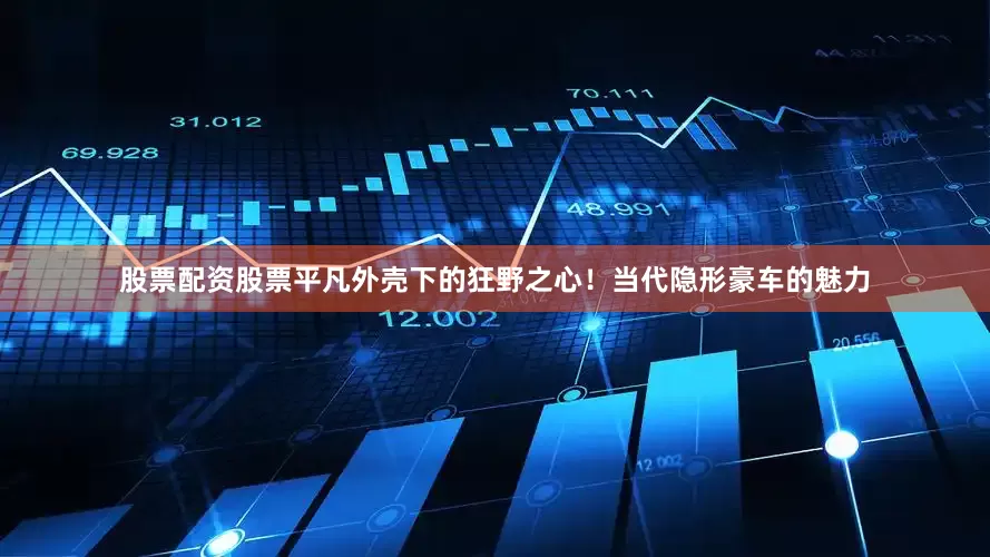 股票配资股票平凡外壳下的狂野之心！当代隐形豪车的魅力