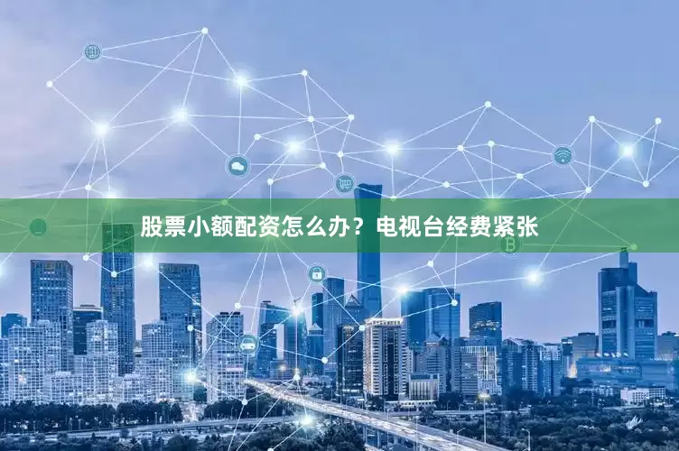 股票小额配资怎么办？电视台经费紧张