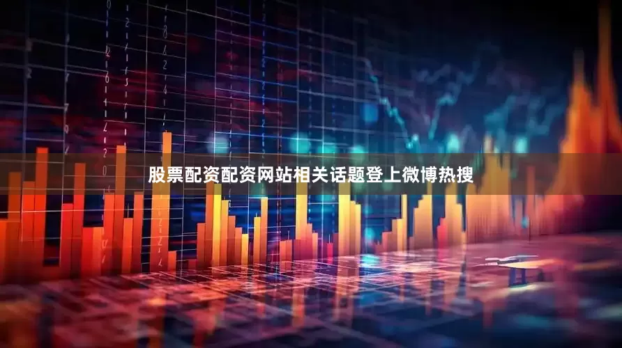 股票配资配资网站相关话题登上微博热搜
