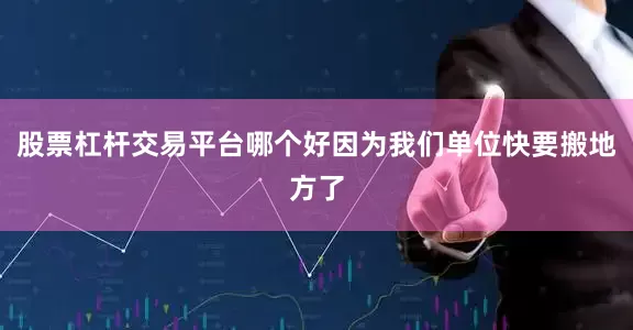 股票杠杆交易平台哪个好因为我们单位快要搬地方了