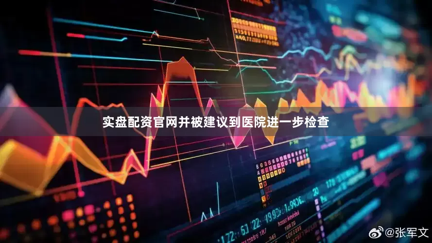 实盘配资官网并被建议到医院进一步检查