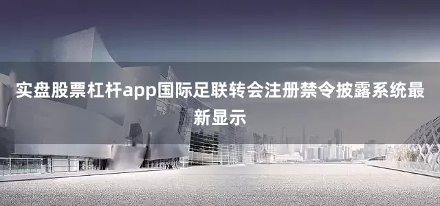 实盘股票杠杆app国际足联转会注册禁令披露系统最新显示