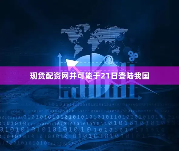 现货配资网并可能于21日登陆我国