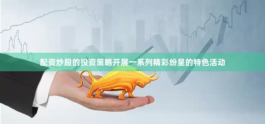 配资炒股的投资策略开展一系列精彩纷呈的特色活动