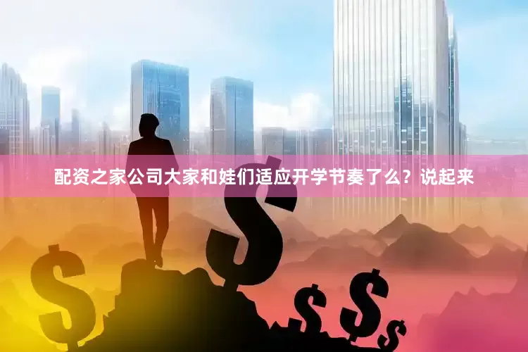 配资之家公司大家和娃们适应开学节奏了么？说起来
