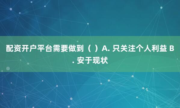 配资开户平台需要做到（ ）A. 只关注个人利益 B. 安于现状