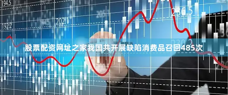 股票配资网址之家我国共开展缺陷消费品召回485次