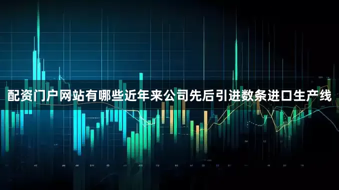 配资门户网站有哪些近年来公司先后引进数条进口生产线