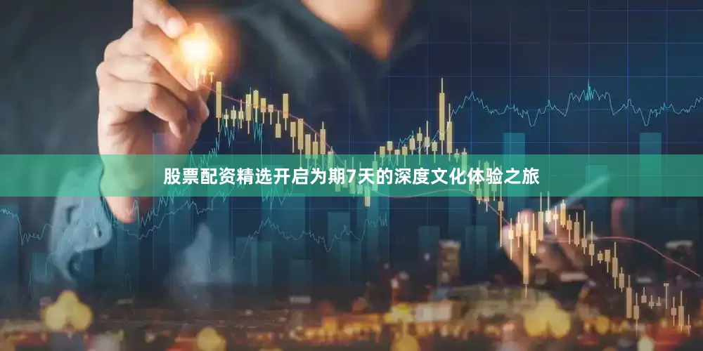 股票配资精选开启为期7天的深度文化体验之旅