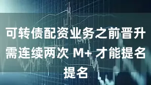 可转债配资业务之前晋升需连续两次 M+ 才能提名