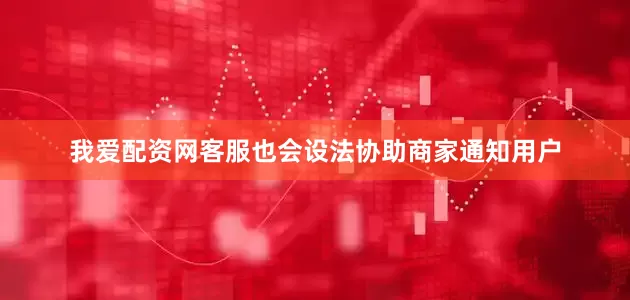 我爱配资网客服也会设法协助商家通知用户