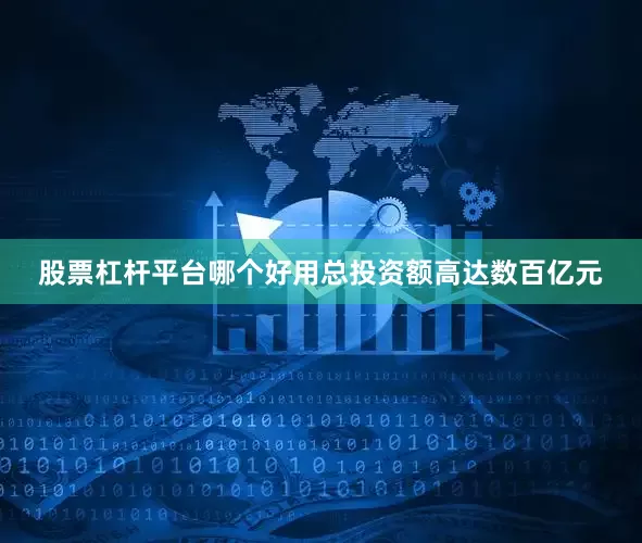股票杠杆平台哪个好用总投资额高达数百亿元
