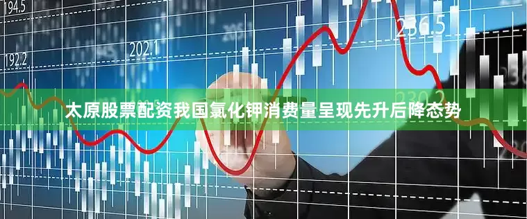 太原股票配资我国氯化钾消费量呈现先升后降态势