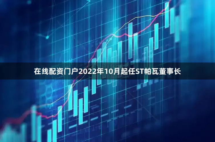 在线配资门户2022年10月起任ST帕瓦董事长