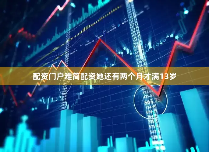 配资门户难简配资她还有两个月才满13岁