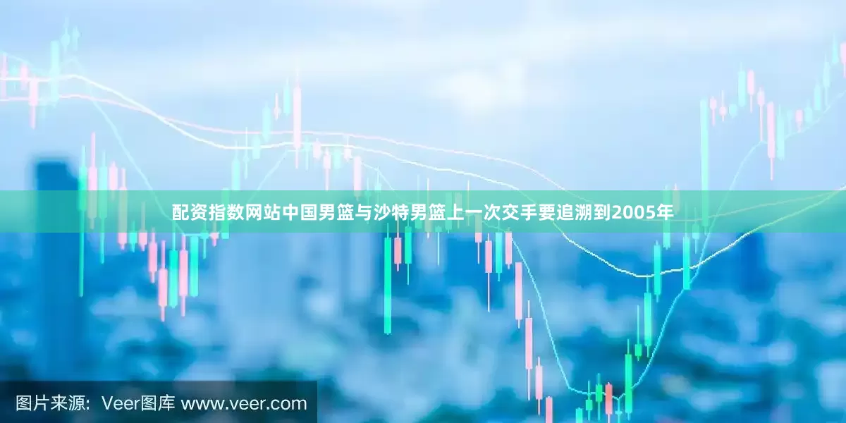 配资指数网站中国男篮与沙特男篮上一次交手要追溯到2005年