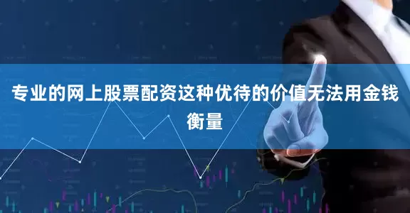 专业的网上股票配资这种优待的价值无法用金钱衡量