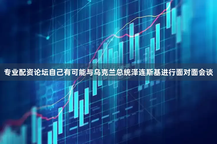 专业配资论坛自己有可能与乌克兰总统泽连斯基进行面对面会谈
