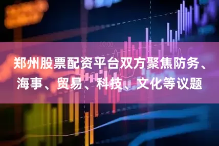 郑州股票配资平台双方聚焦防务、海事、贸易、科技、文化等议题