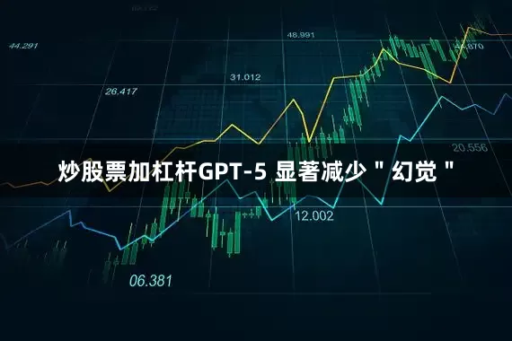 炒股票加杠杆GPT-5 显著减少＂幻觉＂