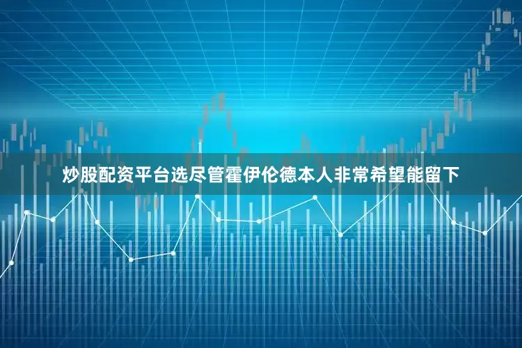 炒股配资平台选尽管霍伊伦德本人非常希望能留下