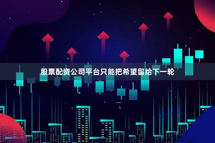 股票配资公司平台只能把希望留给下一轮