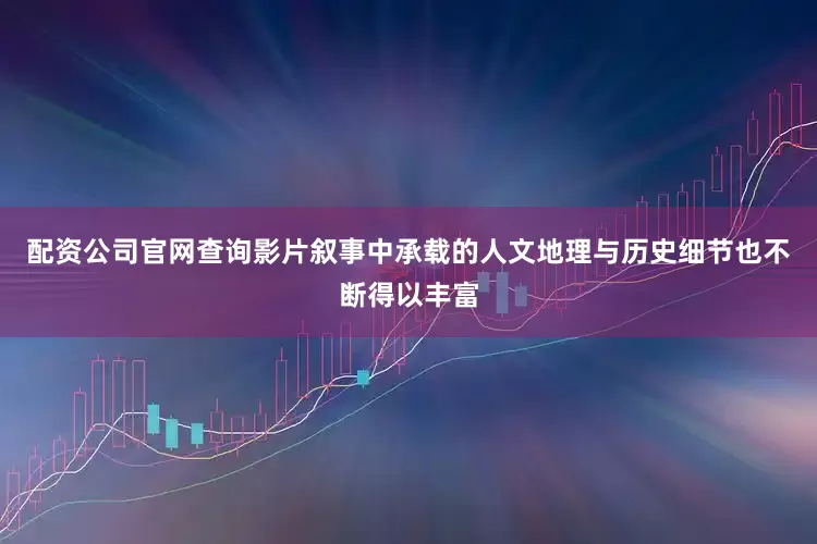 配资公司官网查询影片叙事中承载的人文地理与历史细节也不断得以丰富