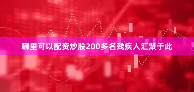 哪里可以配资炒股200多名残疾人汇聚于此