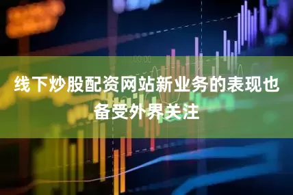 线下炒股配资网站新业务的表现也备受外界关注