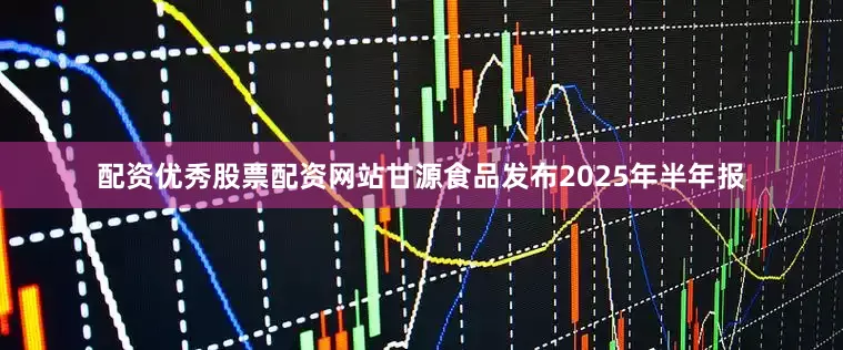 配资优秀股票配资网站甘源食品发布2025年半年报